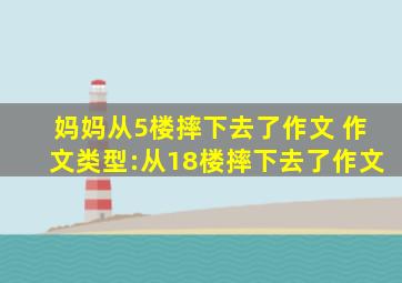 妈妈从5楼摔下去了作文 作文类型:从18楼摔下去了作文